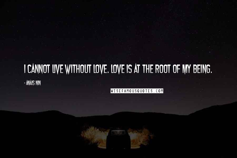 Anais Nin Quotes: I cannot live without love. Love is at the root of my being.