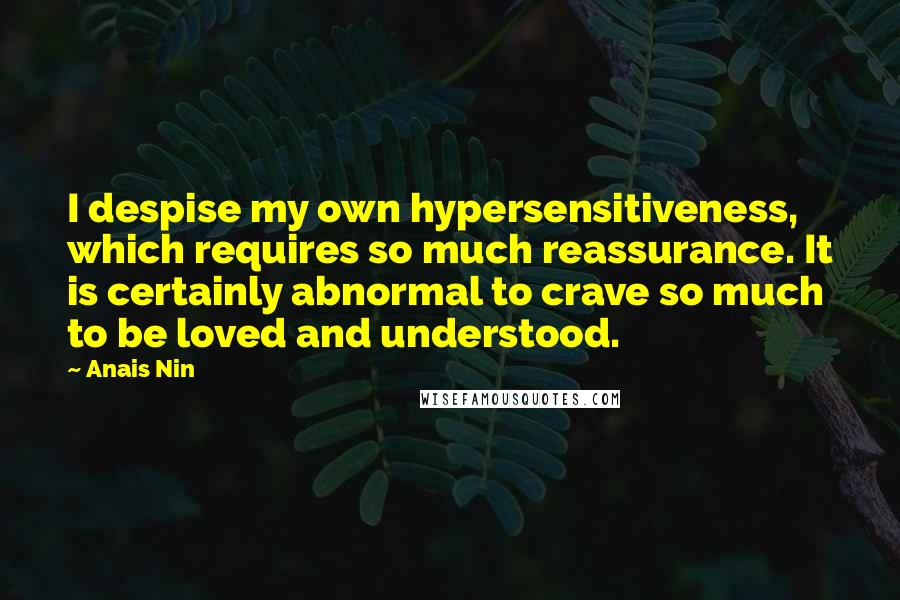 Anais Nin Quotes: I despise my own hypersensitiveness, which requires so much reassurance. It is certainly abnormal to crave so much to be loved and understood.