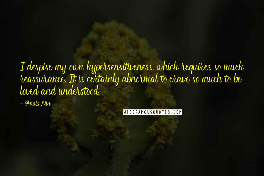 Anais Nin Quotes: I despise my own hypersensitiveness, which requires so much reassurance. It is certainly abnormal to crave so much to be loved and understood.