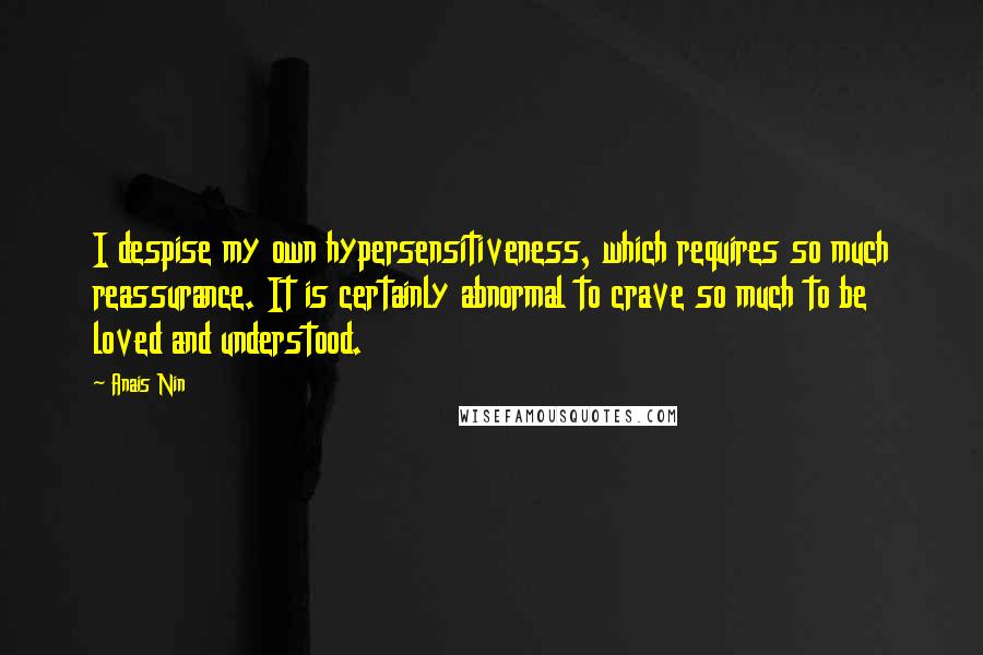 Anais Nin Quotes: I despise my own hypersensitiveness, which requires so much reassurance. It is certainly abnormal to crave so much to be loved and understood.