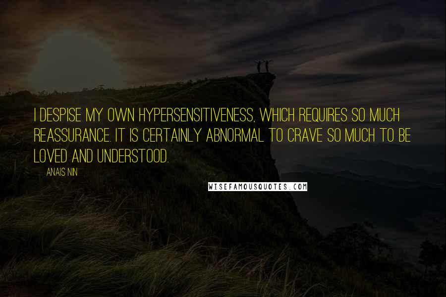 Anais Nin Quotes: I despise my own hypersensitiveness, which requires so much reassurance. It is certainly abnormal to crave so much to be loved and understood.