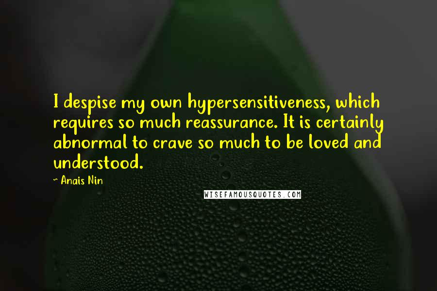 Anais Nin Quotes: I despise my own hypersensitiveness, which requires so much reassurance. It is certainly abnormal to crave so much to be loved and understood.