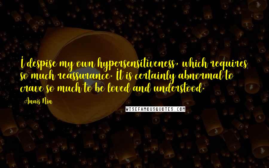 Anais Nin Quotes: I despise my own hypersensitiveness, which requires so much reassurance. It is certainly abnormal to crave so much to be loved and understood.