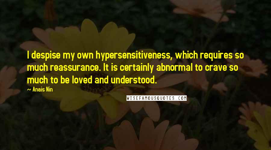 Anais Nin Quotes: I despise my own hypersensitiveness, which requires so much reassurance. It is certainly abnormal to crave so much to be loved and understood.