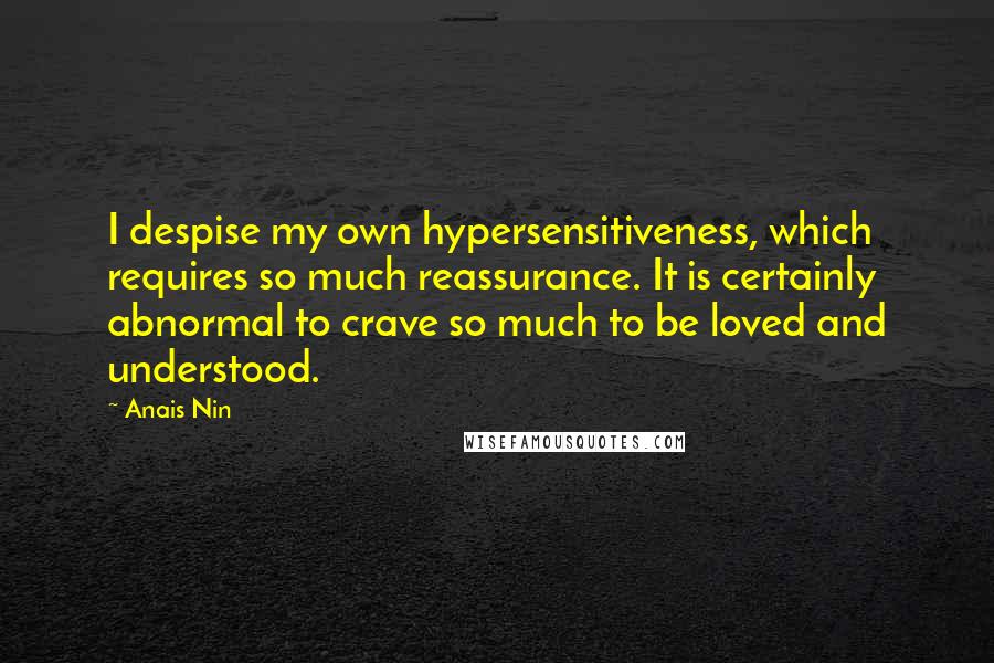 Anais Nin Quotes: I despise my own hypersensitiveness, which requires so much reassurance. It is certainly abnormal to crave so much to be loved and understood.