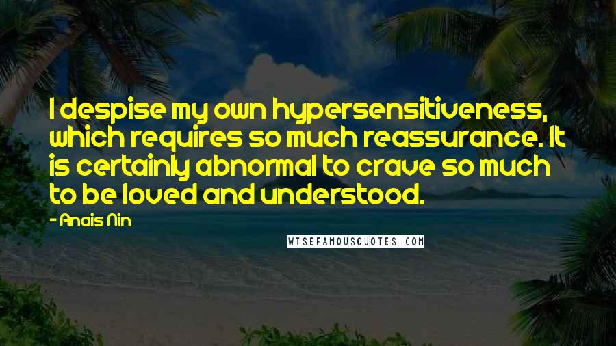 Anais Nin Quotes: I despise my own hypersensitiveness, which requires so much reassurance. It is certainly abnormal to crave so much to be loved and understood.