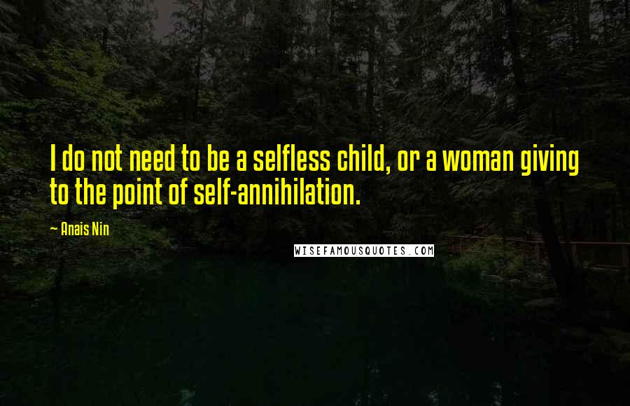 Anais Nin Quotes: I do not need to be a selfless child, or a woman giving to the point of self-annihilation.