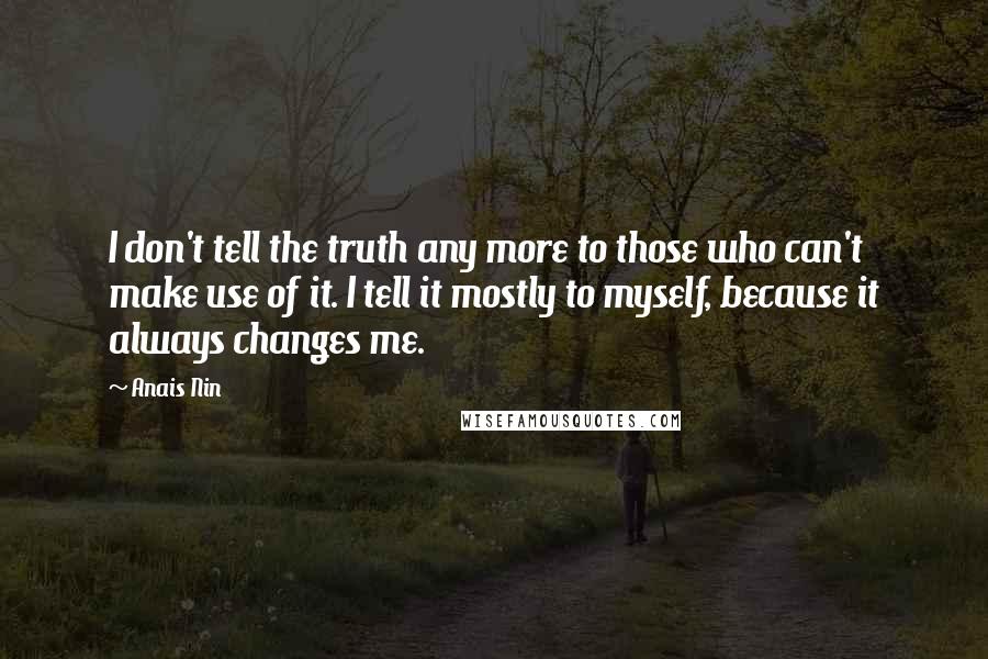 Anais Nin Quotes: I don't tell the truth any more to those who can't make use of it. I tell it mostly to myself, because it always changes me.