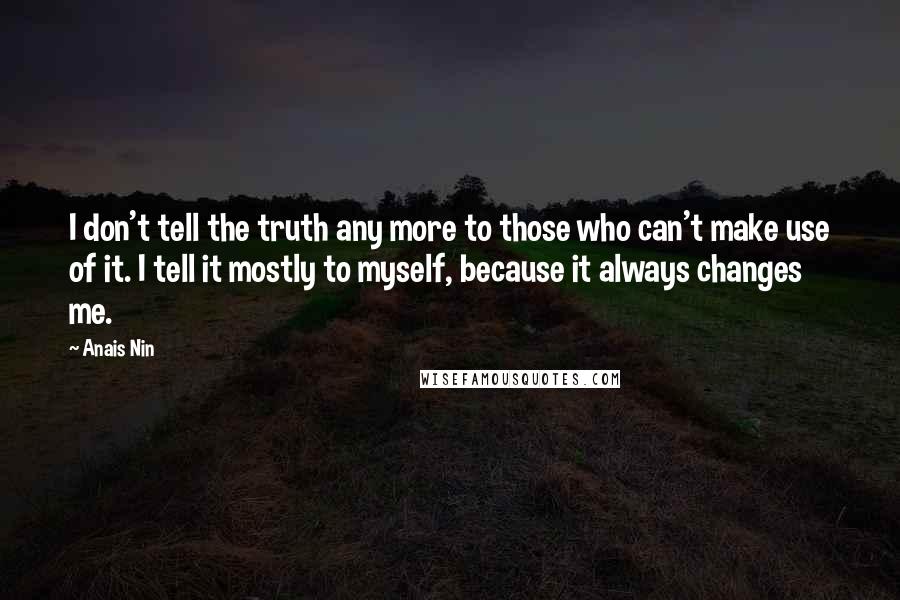 Anais Nin Quotes: I don't tell the truth any more to those who can't make use of it. I tell it mostly to myself, because it always changes me.