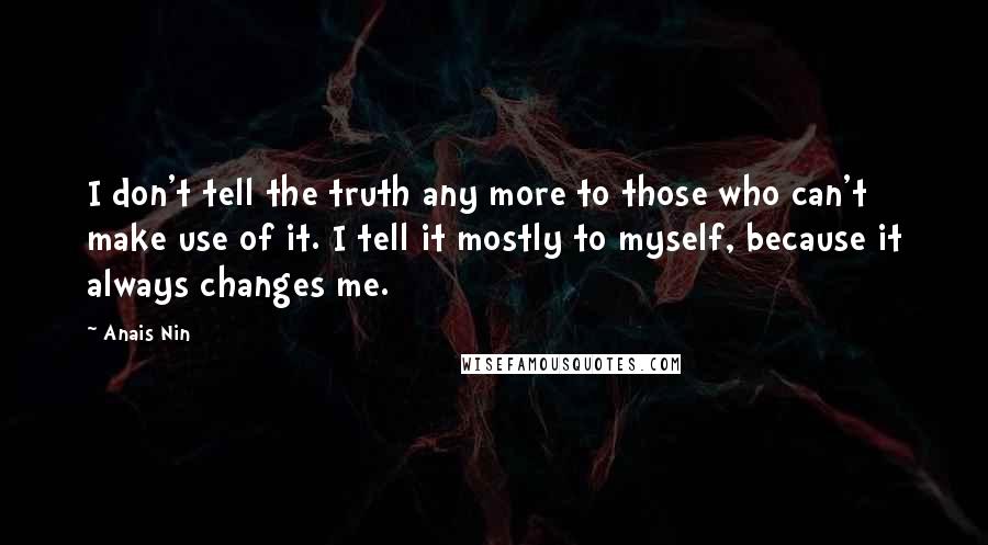 Anais Nin Quotes: I don't tell the truth any more to those who can't make use of it. I tell it mostly to myself, because it always changes me.