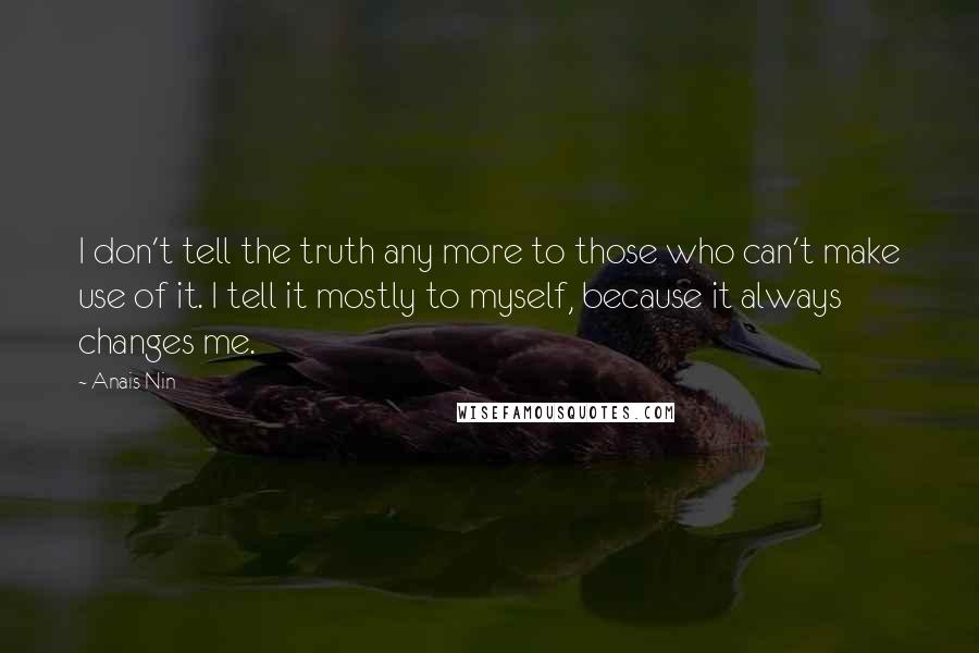 Anais Nin Quotes: I don't tell the truth any more to those who can't make use of it. I tell it mostly to myself, because it always changes me.