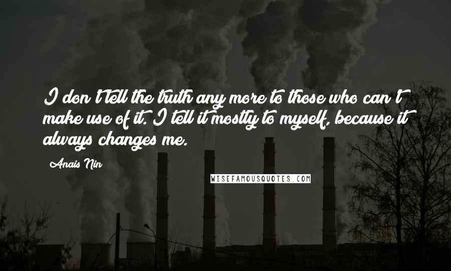 Anais Nin Quotes: I don't tell the truth any more to those who can't make use of it. I tell it mostly to myself, because it always changes me.