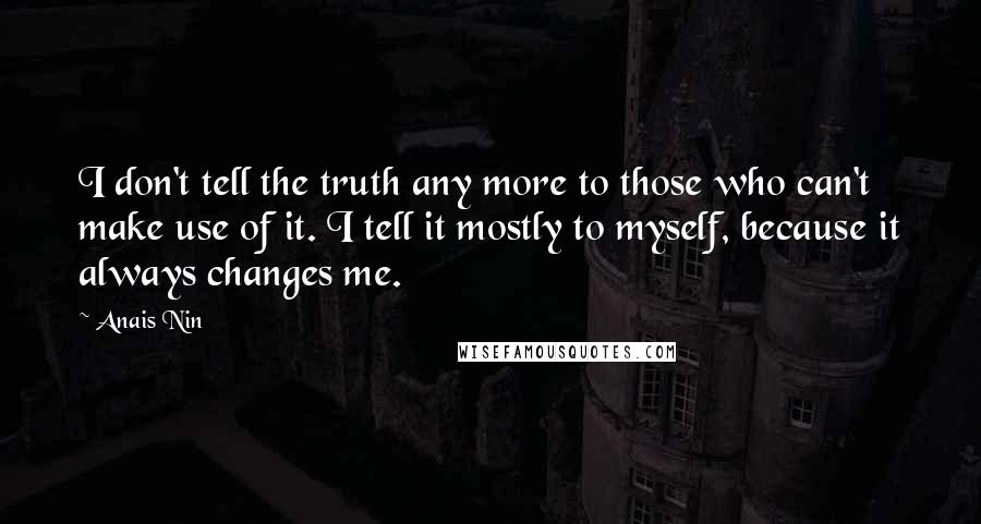 Anais Nin Quotes: I don't tell the truth any more to those who can't make use of it. I tell it mostly to myself, because it always changes me.