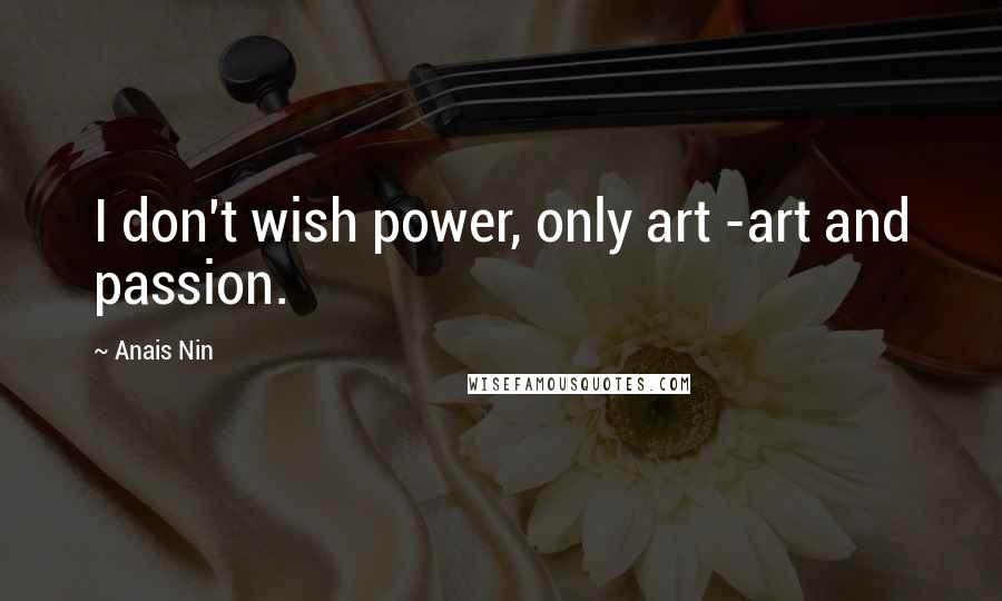 Anais Nin Quotes: I don't wish power, only art -art and passion.