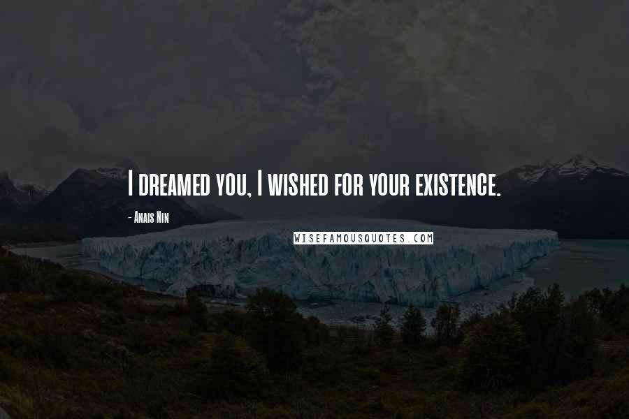 Anais Nin Quotes: I dreamed you, I wished for your existence.