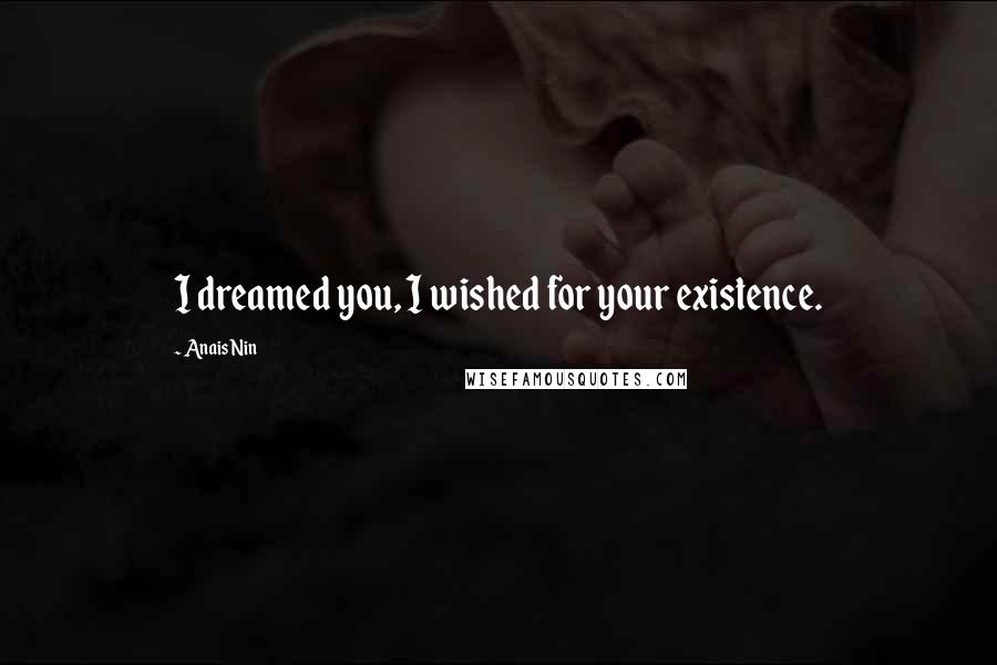 Anais Nin Quotes: I dreamed you, I wished for your existence.