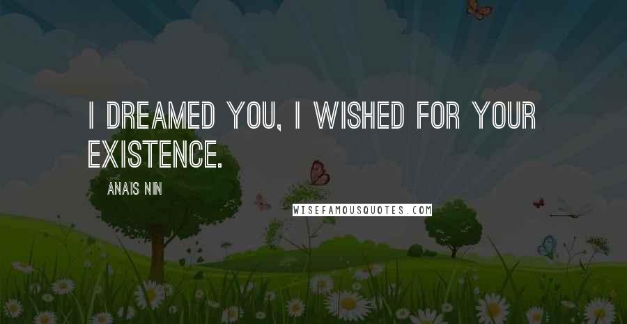 Anais Nin Quotes: I dreamed you, I wished for your existence.