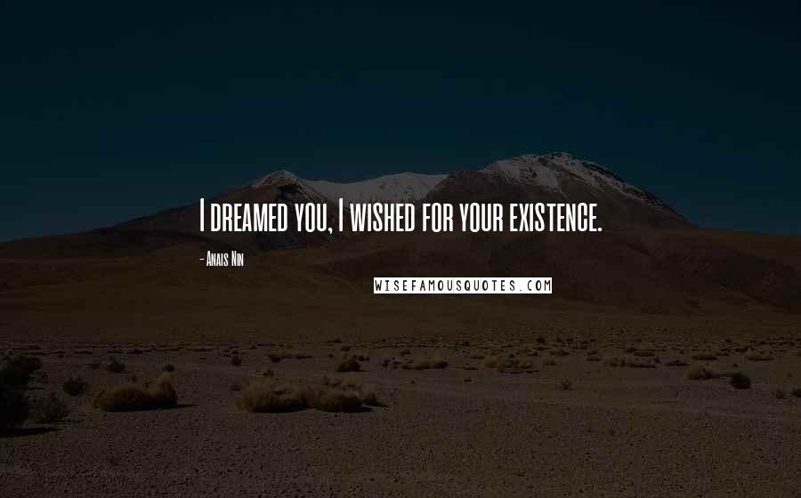 Anais Nin Quotes: I dreamed you, I wished for your existence.