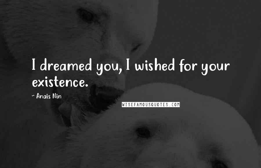 Anais Nin Quotes: I dreamed you, I wished for your existence.