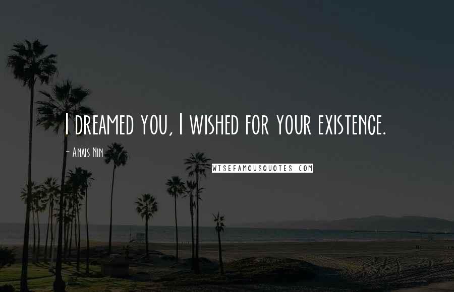 Anais Nin Quotes: I dreamed you, I wished for your existence.