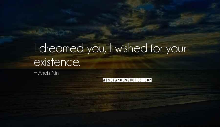 Anais Nin Quotes: I dreamed you, I wished for your existence.