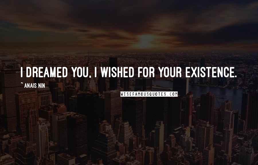 Anais Nin Quotes: I dreamed you, I wished for your existence.