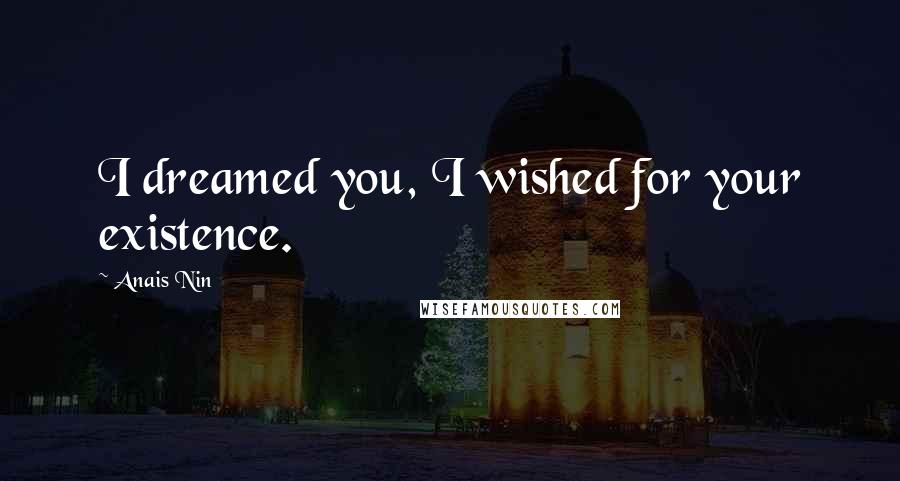 Anais Nin Quotes: I dreamed you, I wished for your existence.