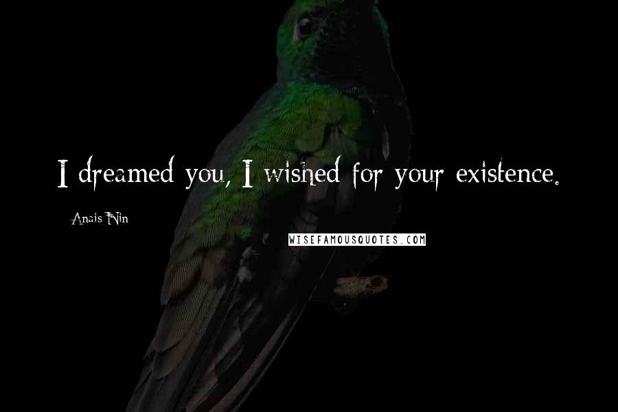 Anais Nin Quotes: I dreamed you, I wished for your existence.