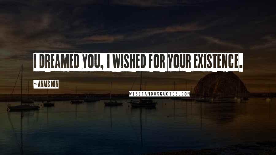 Anais Nin Quotes: I dreamed you, I wished for your existence.