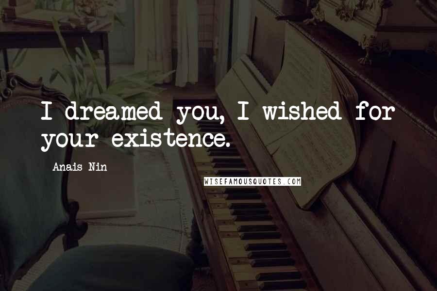 Anais Nin Quotes: I dreamed you, I wished for your existence.