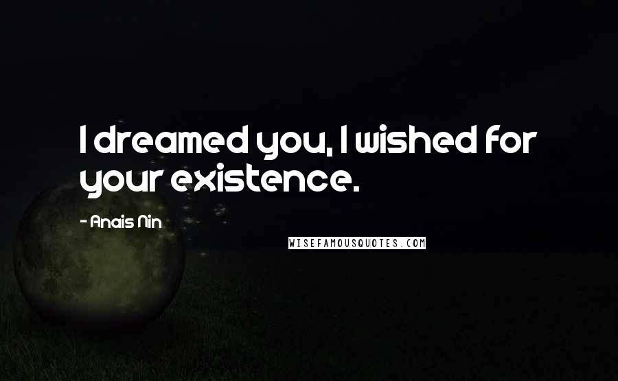 Anais Nin Quotes: I dreamed you, I wished for your existence.