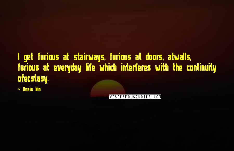 Anais Nin Quotes: I get furious at stairways, furious at doors, atwalls, furious at everyday life which interferes with the continuity ofecstasy.