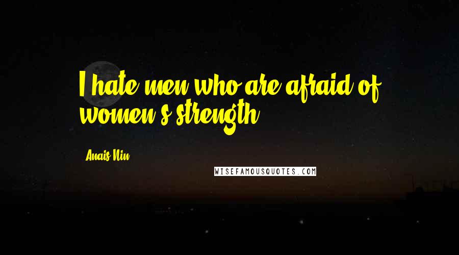 Anais Nin Quotes: I hate men who are afraid of women's strength.