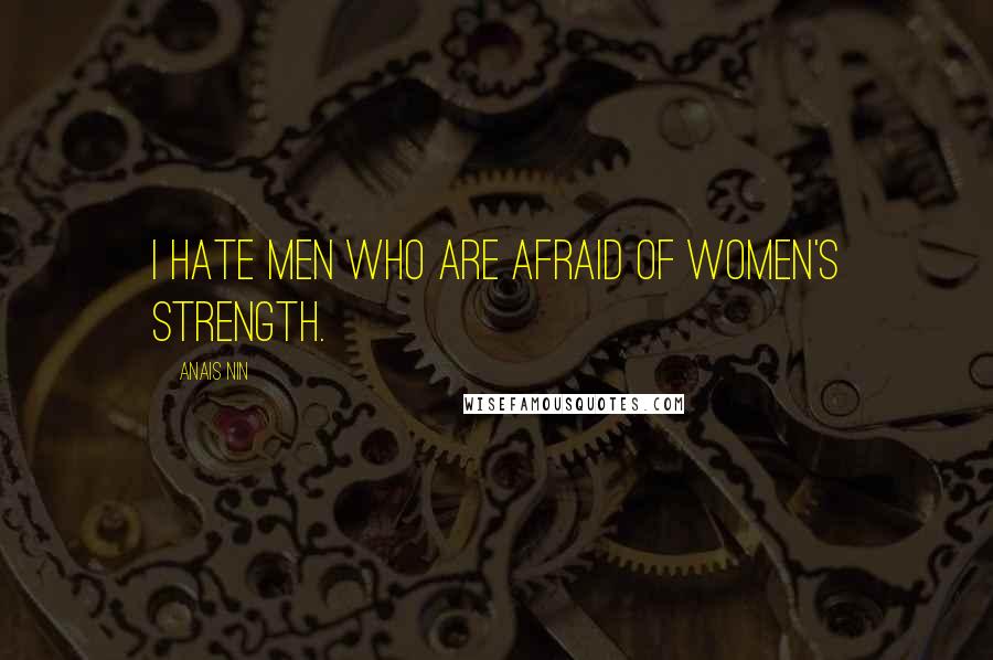 Anais Nin Quotes: I hate men who are afraid of women's strength.