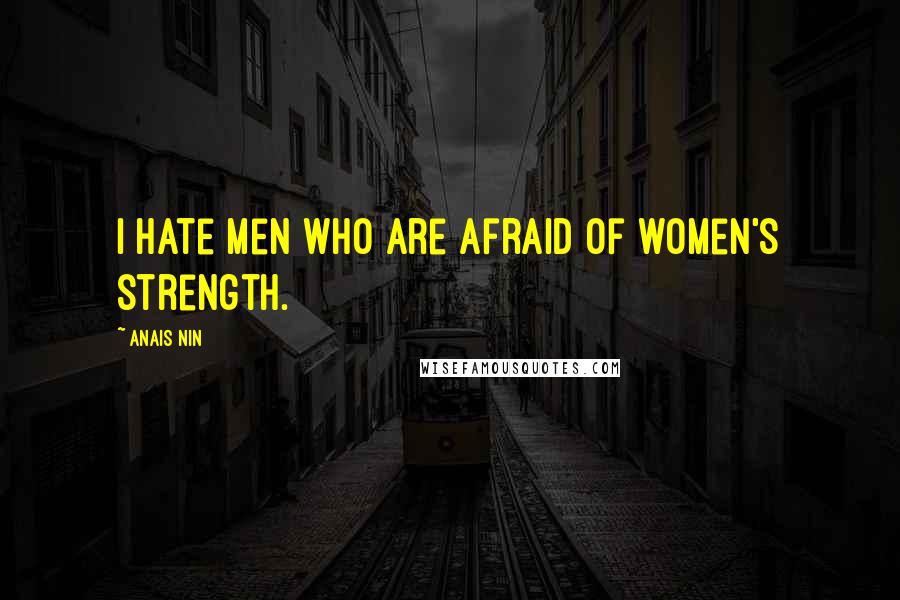 Anais Nin Quotes: I hate men who are afraid of women's strength.