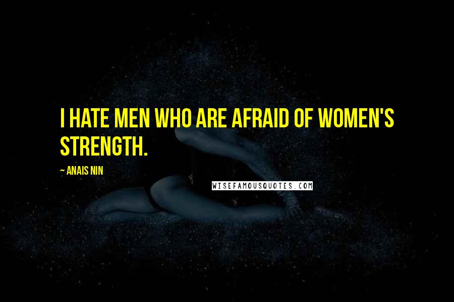 Anais Nin Quotes: I hate men who are afraid of women's strength.