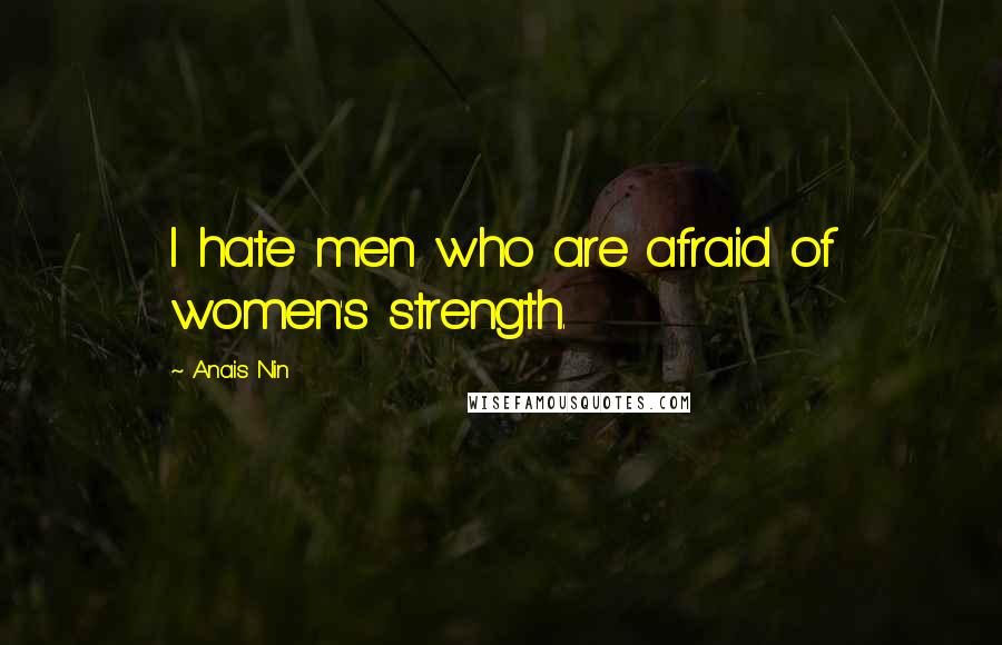 Anais Nin Quotes: I hate men who are afraid of women's strength.