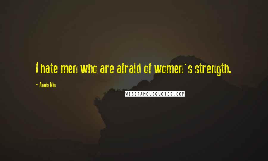 Anais Nin Quotes: I hate men who are afraid of women's strength.