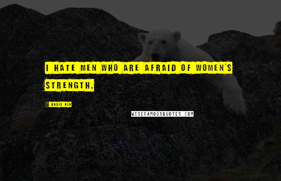 Anais Nin Quotes: I hate men who are afraid of women's strength.