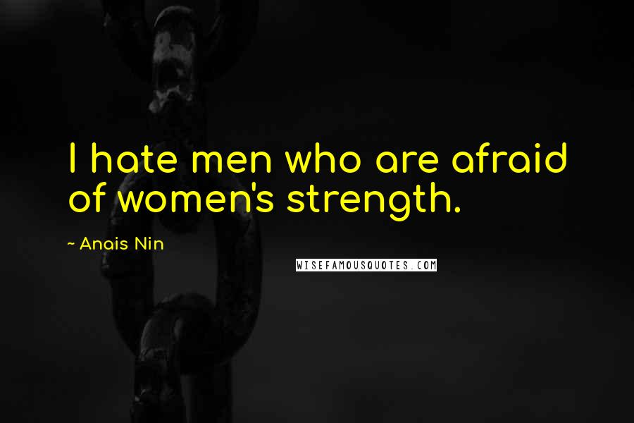 Anais Nin Quotes: I hate men who are afraid of women's strength.