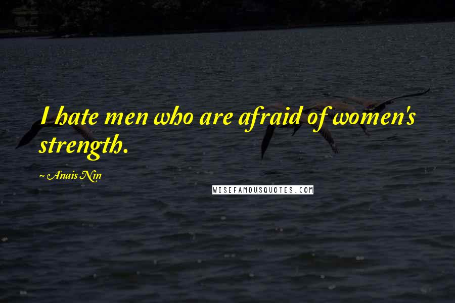 Anais Nin Quotes: I hate men who are afraid of women's strength.