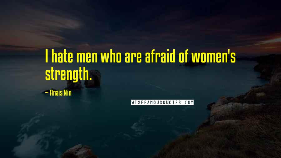 Anais Nin Quotes: I hate men who are afraid of women's strength.