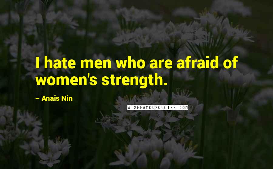 Anais Nin Quotes: I hate men who are afraid of women's strength.