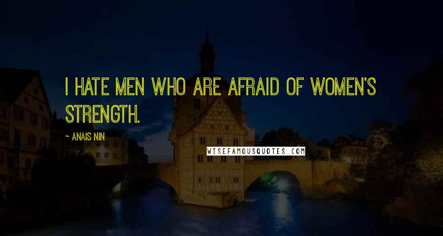 Anais Nin Quotes: I hate men who are afraid of women's strength.