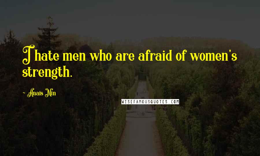 Anais Nin Quotes: I hate men who are afraid of women's strength.