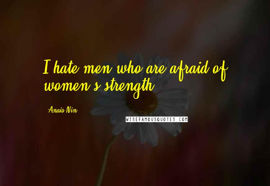 Anais Nin Quotes: I hate men who are afraid of women's strength.