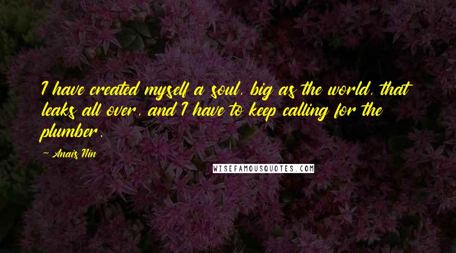 Anais Nin Quotes: I have created myself a soul, big as the world, that leaks all over, and I have to keep calling for the plumber.