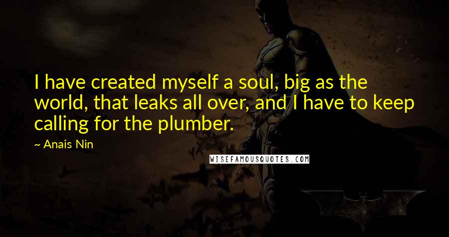 Anais Nin Quotes: I have created myself a soul, big as the world, that leaks all over, and I have to keep calling for the plumber.