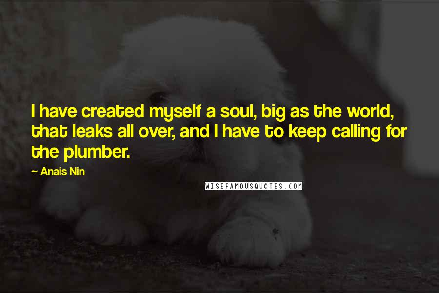 Anais Nin Quotes: I have created myself a soul, big as the world, that leaks all over, and I have to keep calling for the plumber.
