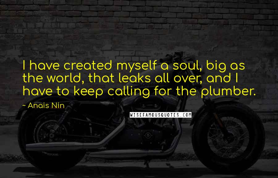 Anais Nin Quotes: I have created myself a soul, big as the world, that leaks all over, and I have to keep calling for the plumber.